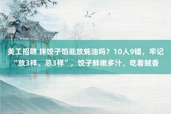 美工招聘 拌饺子馅能放蚝油吗？10人9错，牢记“放3样、忌3样”，饺子鲜嫩多汁，吃着贼香