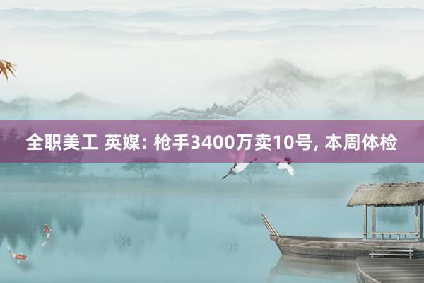 全职美工 英媒: 枪手3400万卖10号, 本周体检