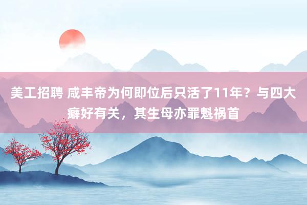 美工招聘 咸丰帝为何即位后只活了11年？与四大癖好有关，其生母亦罪魁祸首