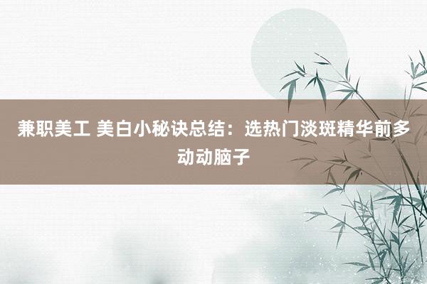 兼职美工 美白小秘诀总结：选热门淡斑精华前多动动脑子