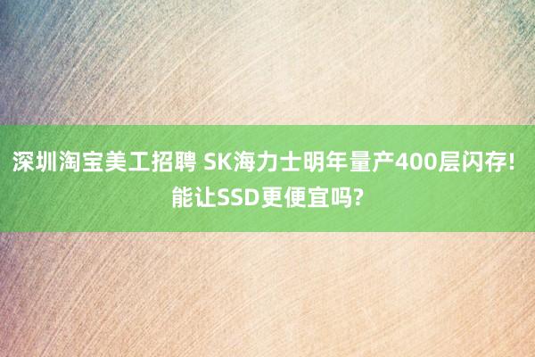 深圳淘宝美工招聘 SK海力士明年量产400层闪存! 能让SSD更便宜吗?