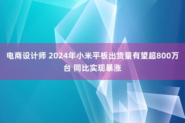 电商设计师 2024年小米平板出货量有望超800万台 同比实现暴涨