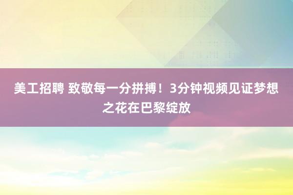 美工招聘 致敬每一分拼搏！3分钟视频见证梦想之花在巴黎绽放