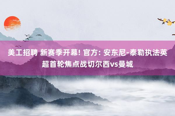 美工招聘 新赛季开幕! 官方: 安东尼-泰勒执法英超首轮焦点战切尔西vs曼城