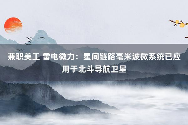 兼职美工 雷电微力：星间链路毫米波微系统已应用于北斗导航卫星