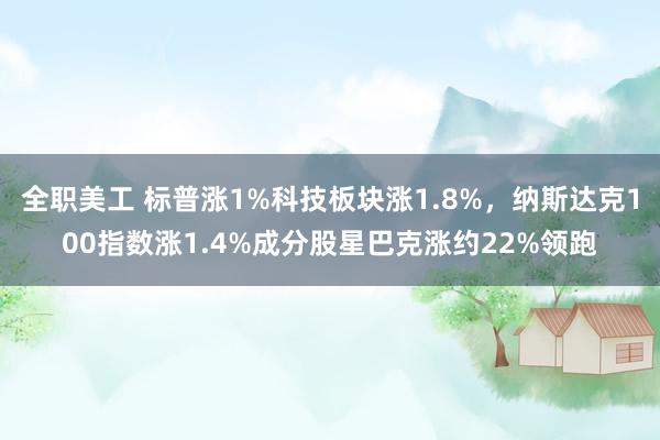 全职美工 标普涨1%科技板块涨1.8%，纳斯达克100指数涨1.4%成分股星巴克涨约22%领跑