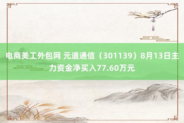 电商美工外包网 元道通信（301139）8月13日主力资金净买入77.60万元