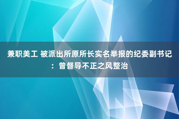 兼职美工 被派出所原所长实名举报的纪委副书记：曾督导不正之风整治