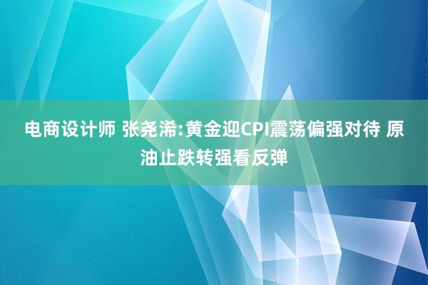 电商设计师 张尧浠:黄金迎CPI震荡偏强对待 原油止跌转强看反弹