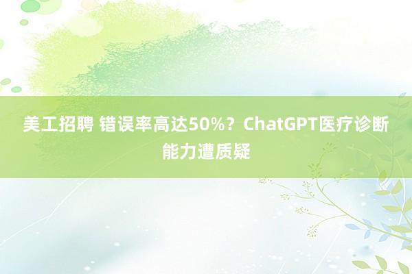 美工招聘 错误率高达50%？ChatGPT医疗诊断能力遭质疑