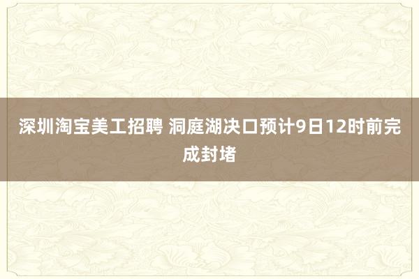 深圳淘宝美工招聘 洞庭湖决口预计9日12时前完成封堵