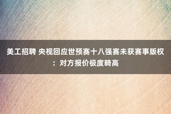 美工招聘 央视回应世预赛十八强赛未获赛事版权：对方报价极度畸高