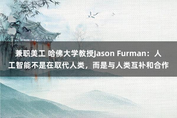 兼职美工 哈佛大学教授Jason Furman：人工智能不是在取代人类，而是与人类互补和合作