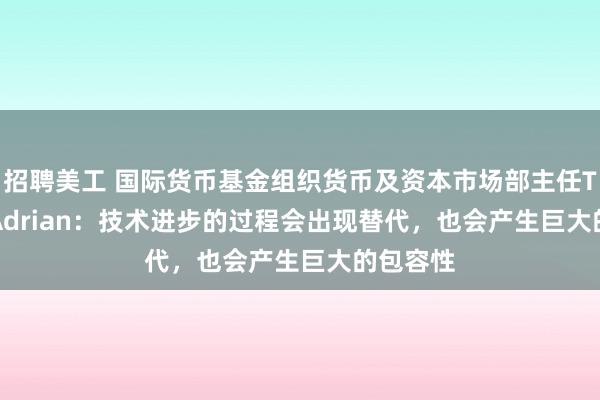 招聘美工 国际货币基金组织货币及资本市场部主任Tobias Adrian：技术进步的过程会出现替代，也会产生巨大的包容性