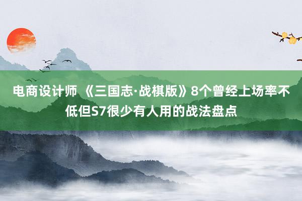 电商设计师 《三国志·战棋版》8个曾经上场率不低但S7很少有人用的战法盘点