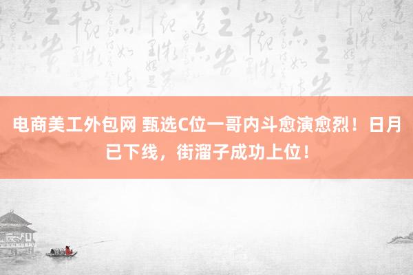 电商美工外包网 甄选C位一哥内斗愈演愈烈！日月已下线，街溜子成功上位！