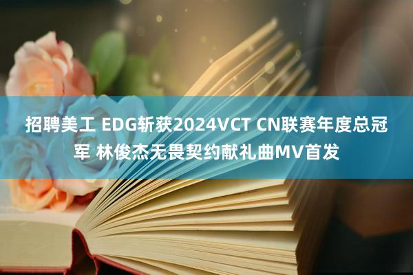 招聘美工 EDG斩获2024VCT CN联赛年度总冠军 林俊杰无畏契约献礼曲MV首发