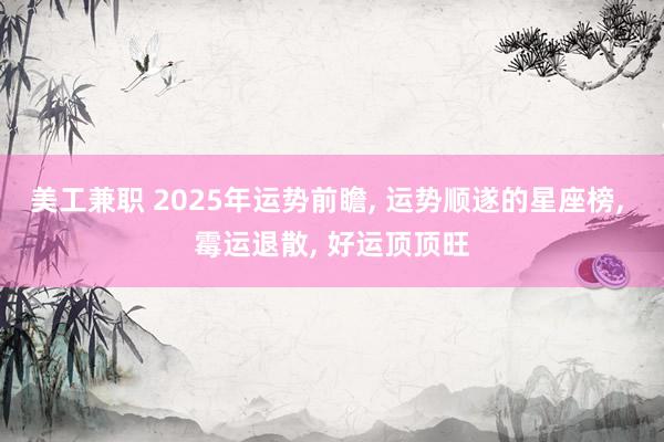 美工兼职 2025年运势前瞻, 运势顺遂的星座榜, 霉运退散, 好运顶顶旺